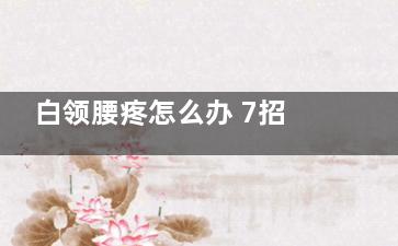 白领腰疼怎么办 7招助你缓解腰痛(腰疼的人怎么办)